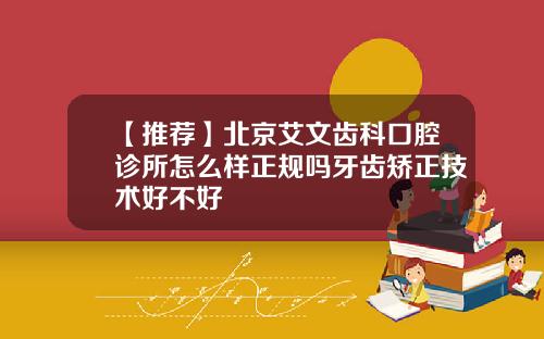 【推荐】北京艾文齿科口腔诊所怎么样正规吗牙齿矫正技术好不好