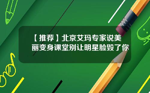 【推荐】北京艾玛专家说美丽变身课堂别让明星脸毁了你