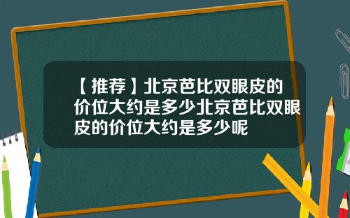 【推荐】北京芭比双眼皮的价位大约是多少北京芭比双眼皮的价位大约是多少呢