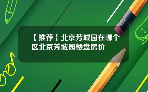 【推荐】北京芳城园在哪个区北京芳城园楼盘房价