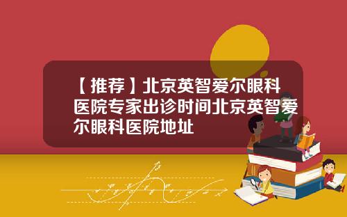 【推荐】北京英智爱尔眼科医院专家出诊时间北京英智爱尔眼科医院地址