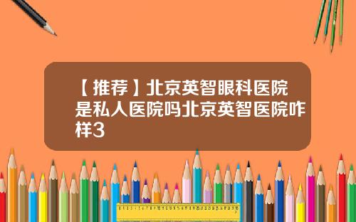 【推荐】北京英智眼科医院是私人医院吗北京英智医院咋样3