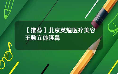 【推荐】北京英煌医疗美容王勋立体隆鼻
