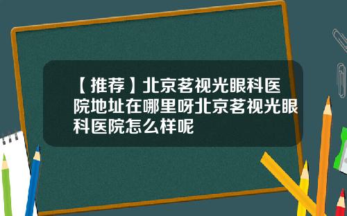【推荐】北京茗视光眼科医院地址在哪里呀北京茗视光眼科医院怎么样呢