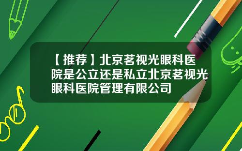 【推荐】北京茗视光眼科医院是公立还是私立北京茗视光眼科医院管理有限公司