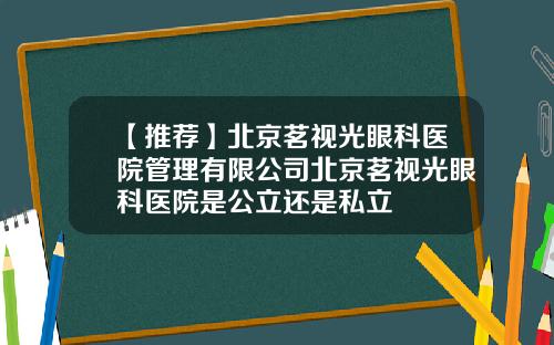 【推荐】北京茗视光眼科医院管理有限公司北京茗视光眼科医院是公立还是私立