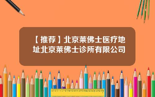 【推荐】北京莱佛士医疗地址北京莱佛士诊所有限公司