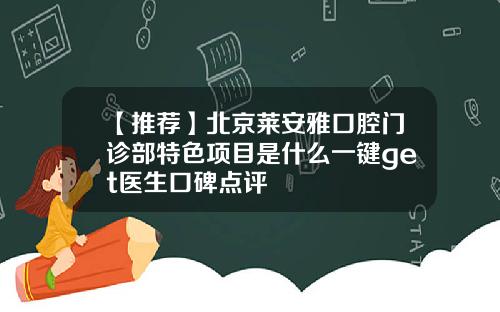 【推荐】北京莱安雅口腔门诊部特色项目是什么一键get医生口碑点评