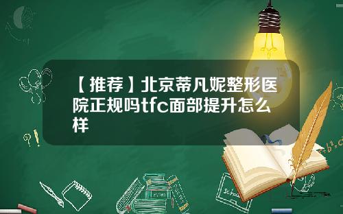 【推荐】北京蒂凡妮整形医院正规吗tfc面部提升怎么样