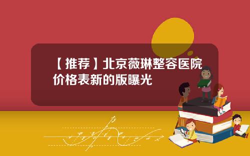 【推荐】北京薇琳整容医院价格表新的版曝光