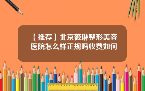 【推荐】北京薇琳整形美容医院怎么样正规吗收费如何