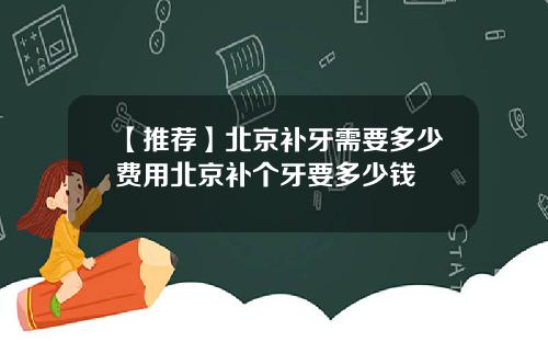 【推荐】北京补牙需要多少费用北京补个牙要多少钱