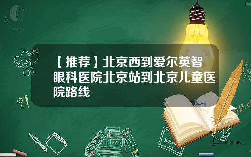 【推荐】北京西到爱尔英智眼科医院北京站到北京儿童医院路线