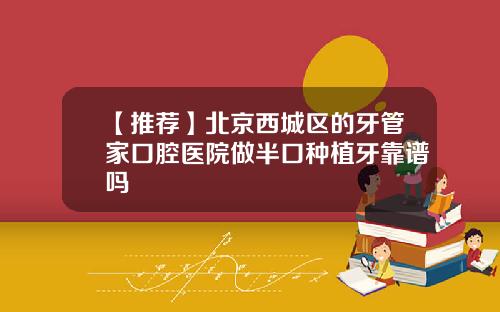 【推荐】北京西城区的牙管家口腔医院做半口种植牙靠谱吗