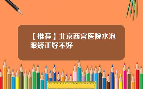 【推荐】北京西宫医院水泡眼矫正好不好