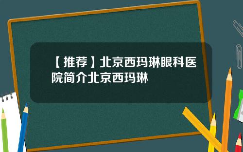 【推荐】北京西玛琳眼科医院简介北京西玛琳