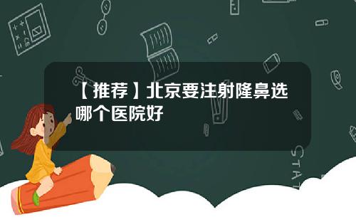 【推荐】北京要注射隆鼻选哪个医院好