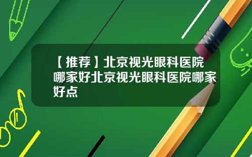 【推荐】北京视光眼科医院哪家好北京视光眼科医院哪家好点