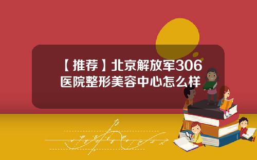 【推荐】北京解放军306医院整形美容中心怎么样