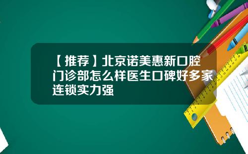 【推荐】北京诺美惠新口腔门诊部怎么样医生口碑好多家连锁实力强