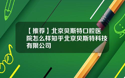 【推荐】北京贝斯特口腔医院怎么样知乎北京贝斯特科技有限公司