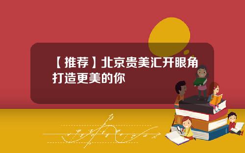 【推荐】北京贵美汇开眼角打造更美的你