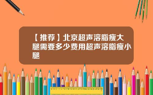 【推荐】北京超声溶脂瘦大腿需要多少费用超声溶脂瘦小腿