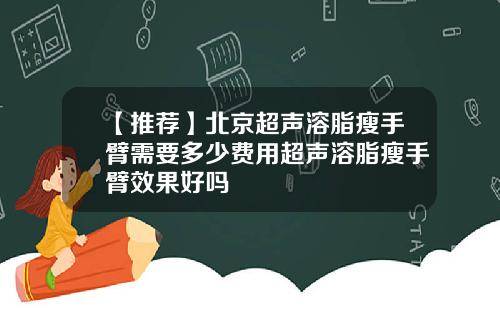 【推荐】北京超声溶脂瘦手臂需要多少费用超声溶脂瘦手臂效果好吗