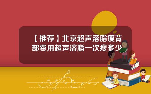 【推荐】北京超声溶脂瘦背部费用超声溶脂一次瘦多少