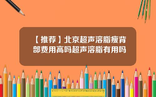 【推荐】北京超声溶脂瘦背部费用高吗超声溶脂有用吗