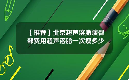 【推荐】北京超声溶脂瘦臀部费用超声溶脂一次瘦多少
