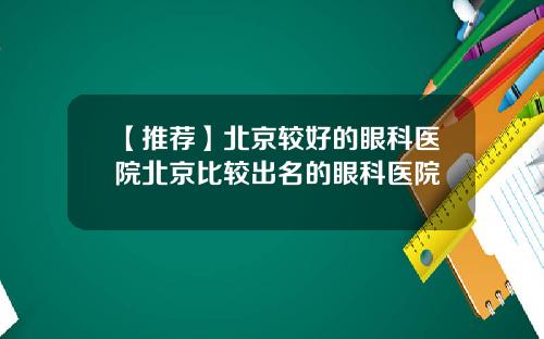 【推荐】北京较好的眼科医院北京比较出名的眼科医院