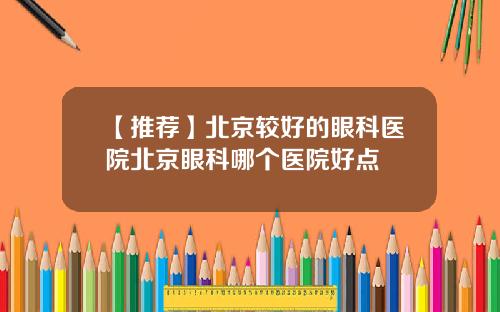 【推荐】北京较好的眼科医院北京眼科哪个医院好点