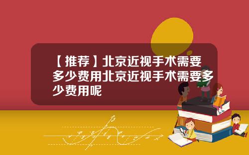 【推荐】北京近视手术需要多少费用北京近视手术需要多少费用呢