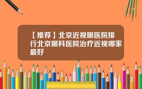 【推荐】北京近视眼医院排行北京眼科医院治疗近视哪家最好
