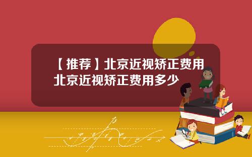 【推荐】北京近视矫正费用北京近视矫正费用多少