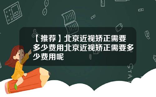 【推荐】北京近视矫正需要多少费用北京近视矫正需要多少费用呢