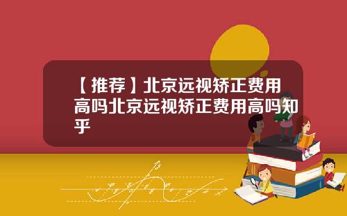 【推荐】北京远视矫正费用高吗北京远视矫正费用高吗知乎