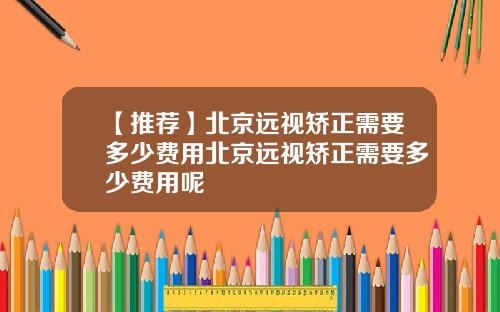 【推荐】北京远视矫正需要多少费用北京远视矫正需要多少费用呢
