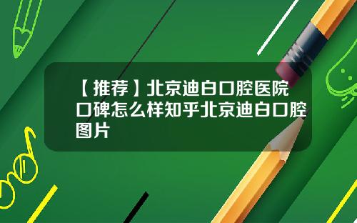 【推荐】北京迪白口腔医院口碑怎么样知乎北京迪白口腔图片