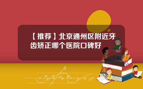【推荐】北京通州区附近牙齿矫正哪个医院口碑好