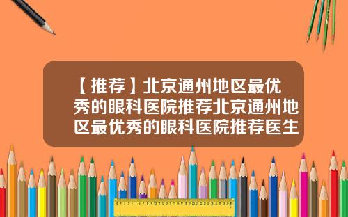 【推荐】北京通州地区最优秀的眼科医院推荐北京通州地区最优秀的眼科医院推荐医生