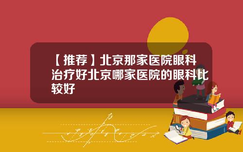 【推荐】北京那家医院眼科治疗好北京哪家医院的眼科比较好