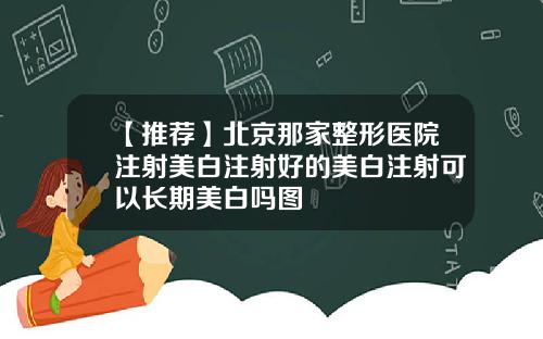【推荐】北京那家整形医院注射美白注射好的美白注射可以长期美白吗图