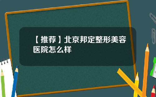 【推荐】北京邦定整形美容医院怎么样