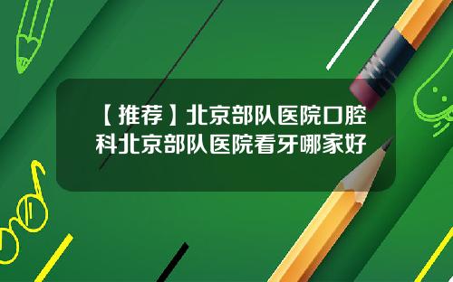 【推荐】北京部队医院口腔科北京部队医院看牙哪家好