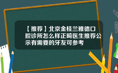 【推荐】北京金桂兰雅德口腔诊所怎么样正畸医生推荐公示有需要的牙友可参考