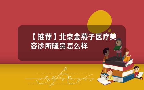 【推荐】北京金燕子医疗美容诊所隆鼻怎么样