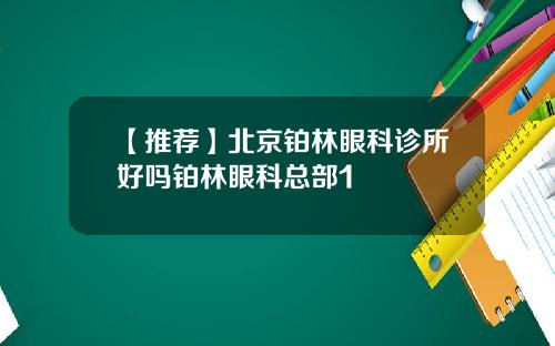 【推荐】北京铂林眼科诊所好吗铂林眼科总部1
