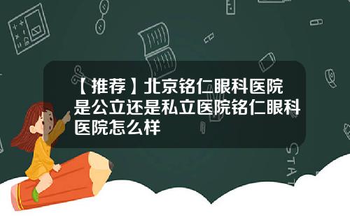 【推荐】北京铭仁眼科医院是公立还是私立医院铭仁眼科医院怎么样